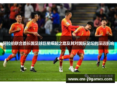 阿拉伯联合酋长国足球巨星崛起之路及其对国际足坛的深远影响 阿拉伯联合酋长国足球巨星崛起之路及其对国际足坛的深远影响