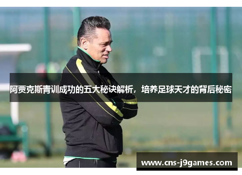 阿贾克斯青训成功的五大秘诀解析,培养足球天才的背后秘密 阿贾克斯青训成功的五大秘诀解析,培养足球天才的背后秘密